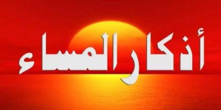 أذكار المساء لتحصين المسلم.. كلمات تنجيك من كل شر - هرم مصر
