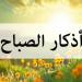«رضيت بالله ربا وبالإسلام دينا وبمحمد نبيا».. ذكار الصباح اليوم السبت 31 مايو 2025 - هرم مصر