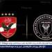 القنوات الناقلة لمباراة الأهلي وإنتر ميامي في افتتاح كأس العالم للأندية 2025 - هرم مصر