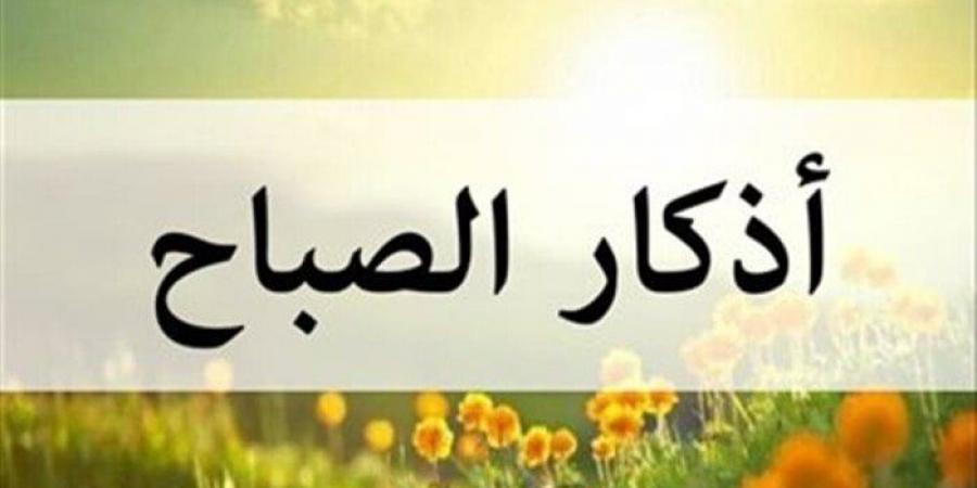 أذكار الصباح اليوم الأحد 6 يوليو 2025 - هرم مصر