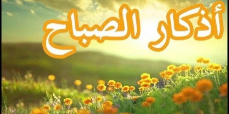 أذكار الصباح كاملة .. اغتنم فضلها ورددها الآن - هرم مصر