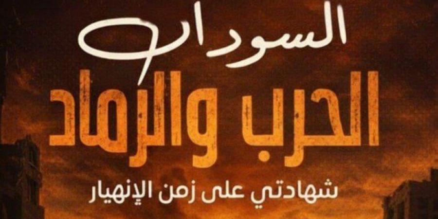 من قلب الحصار إلى رفوف معرض القاهرة للكتاب.. «السودان الحرب والرماد» يوثق مأساة الخرطوم - جريدة هرم مصر